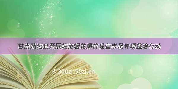 甘肃靖远县开展规范烟花爆竹经营市场专项整治行动