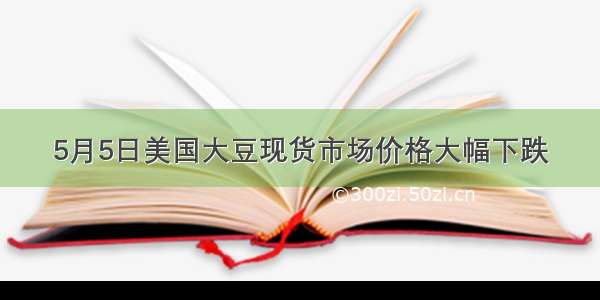 5月5日美国大豆现货市场价格大幅下跌