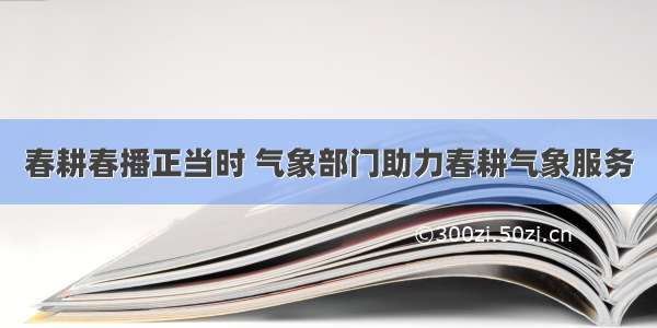 春耕春播正当时 气象部门助力春耕气象服务