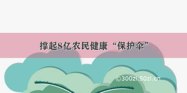 撑起8亿农民健康“保护伞”