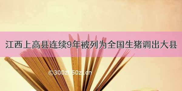 江西上高县连续9年被列为全国生猪调出大县