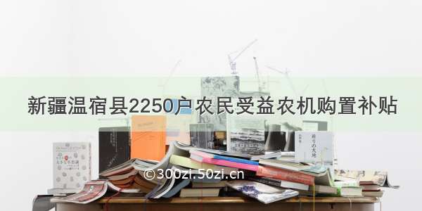 新疆温宿县2250户农民受益农机购置补贴