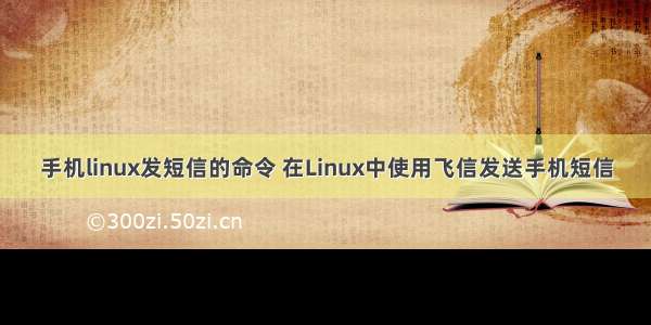 手机linux发短信的命令 在Linux中使用飞信发送手机短信