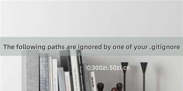 The following paths are ignored by one of your .gitignore