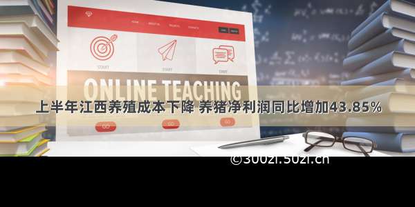 上半年江西养殖成本下降 养猪净利润同比增加43.85%