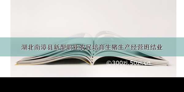 湖北南漳县新型职业农民培育生猪生产经营班结业