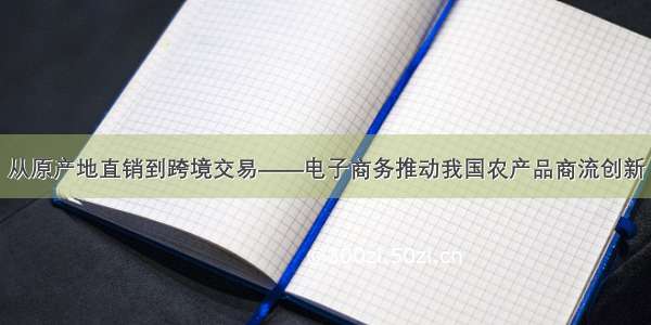 从原产地直销到跨境交易——电子商务推动我国农产品商流创新