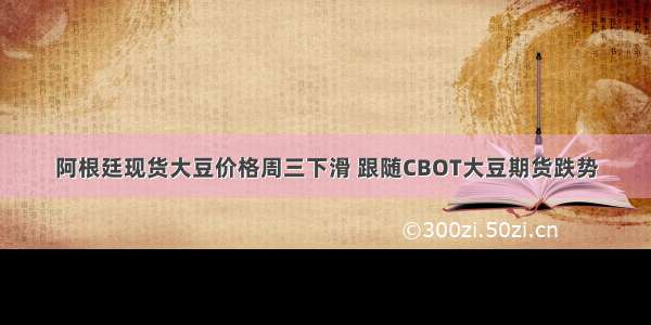 阿根廷现货大豆价格周三下滑 跟随CBOT大豆期货跌势