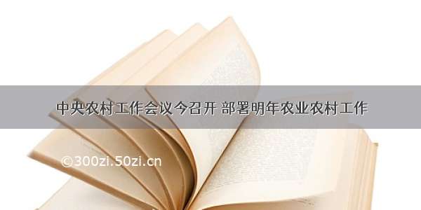 中央农村工作会议今召开 部署明年农业农村工作