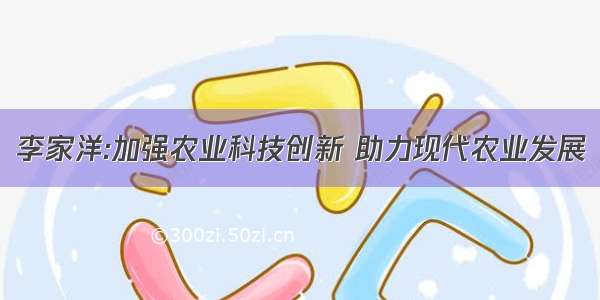 李家洋:加强农业科技创新 助力现代农业发展