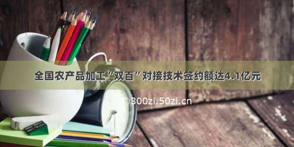 全国农产品加工“双百”对接技术签约额达4.1亿元