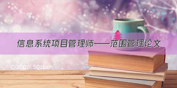 信息系统项目管理师——范围管理论文