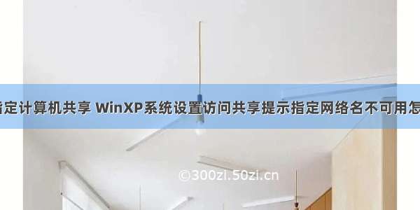 xp给指定计算机共享 WinXP系统设置访问共享提示指定网络名不可用怎么解决