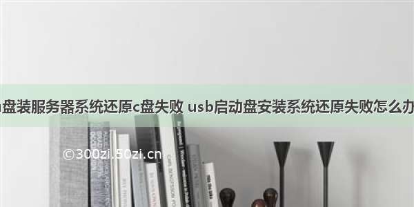 u盘装服务器系统还原c盘失败 usb启动盘安装系统还原失败怎么办？