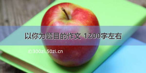 以你为题目的作文 1200字左右