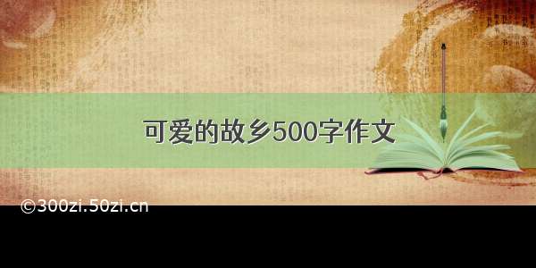 可爱的故乡500字作文