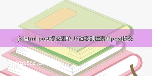 js html post提交表单 JS动态创建表单post提交