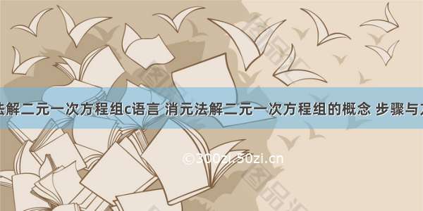 消元法解二元一次方程组c语言 消元法解二元一次方程组的概念 步骤与方法...