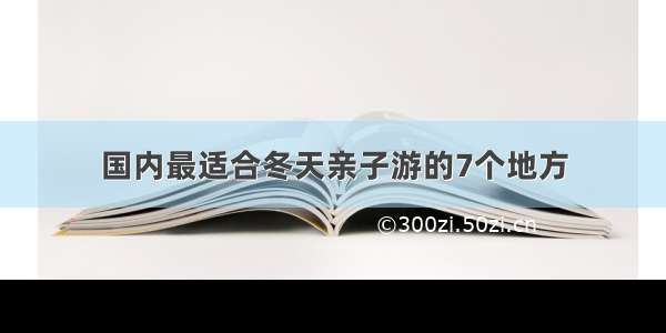 国内最适合冬天亲子游的7个地方