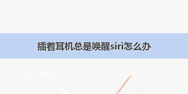 插着耳机总是唤醒siri怎么办