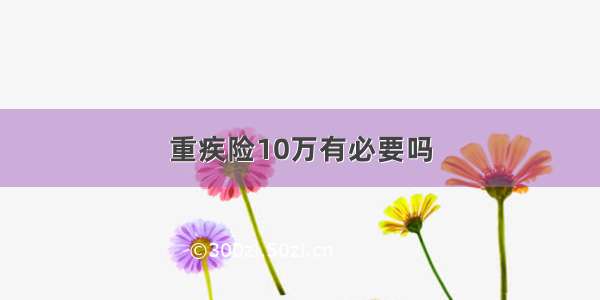 重疾险10万有必要吗