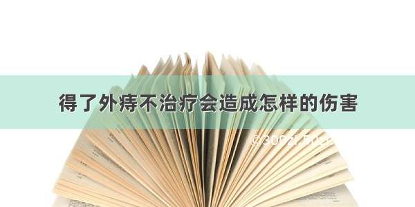 得了外痔不治疗会造成怎样的伤害