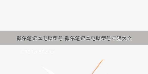 戴尔笔记本电脑型号 戴尔笔记本电脑型号年限大全