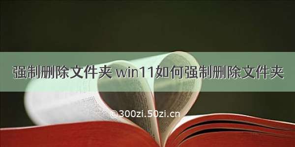 强制删除文件夹 win11如何强制删除文件夹