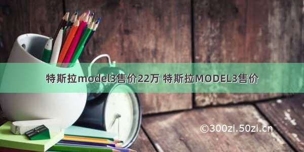 特斯拉model3售价22万 特斯拉MODEL3售价