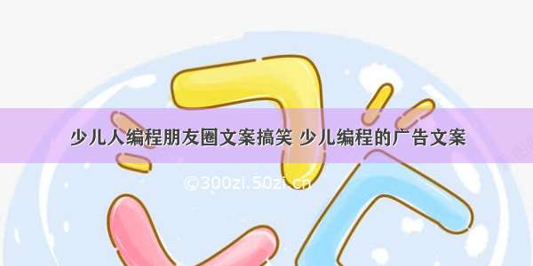 少儿人编程朋友圈文案搞笑 少儿编程的广告文案