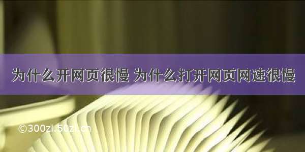 为什么开网页很慢 为什么打开网页网速很慢