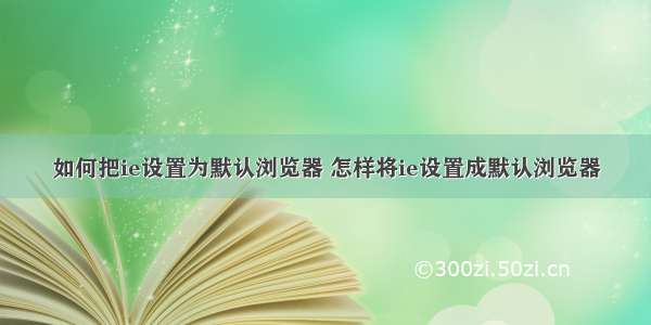 如何把ie设置为默认浏览器 怎样将ie设置成默认浏览器