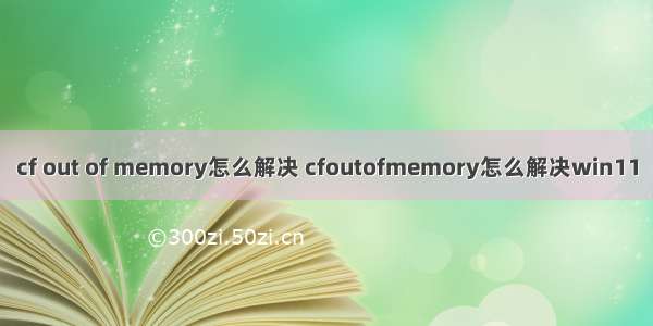 cf out of memory怎么解决 cfoutofmemory怎么解决win11