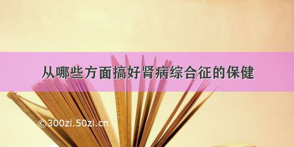 从哪些方面搞好肾病综合征的保健