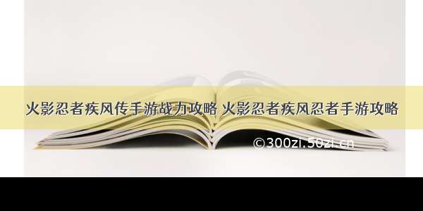 火影忍者疾风传手游战力攻略 火影忍者疾风忍者手游攻略