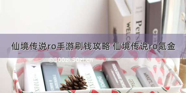 仙境传说ro手游刷钱攻略 仙境传说ro氪金