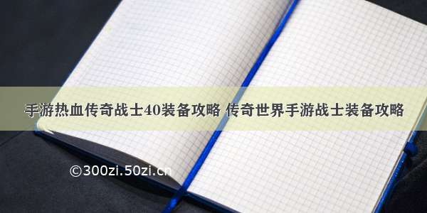 手游热血传奇战士40装备攻略 传奇世界手游战士装备攻略