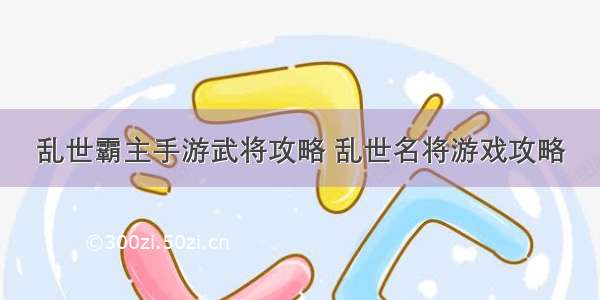 乱世霸主手游武将攻略 乱世名将游戏攻略