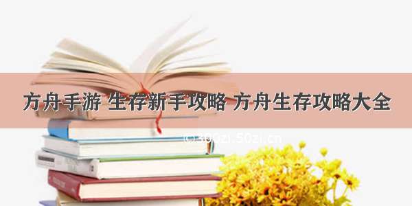 方舟手游 生存新手攻略 方舟生存攻略大全