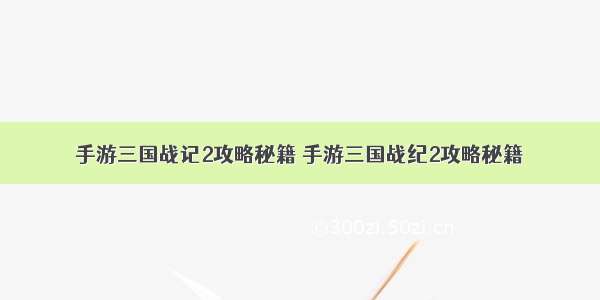 手游三国战记2攻略秘籍 手游三国战纪2攻略秘籍