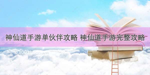 神仙道手游单伙伴攻略 神仙道手游完整攻略