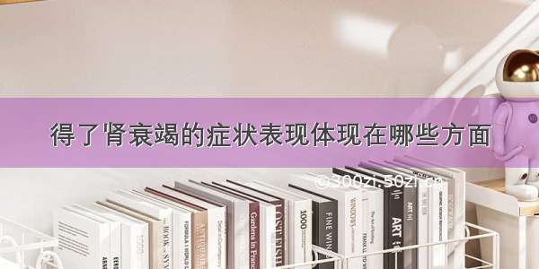 得了肾衰竭的症状表现体现在哪些方面