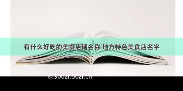 有什么好吃的美食店铺名称 地方特色美食店名字