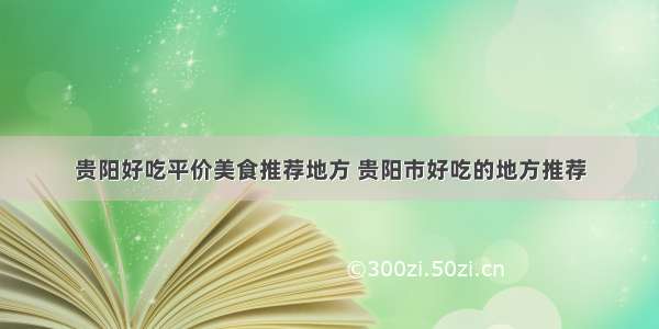 贵阳好吃平价美食推荐地方 贵阳市好吃的地方推荐