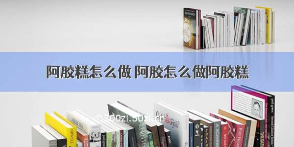 阿胶糕怎么做 阿胶怎么做阿胶糕