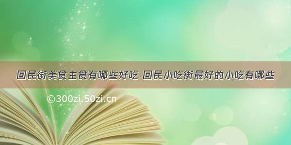 回民街美食主食有哪些好吃 回民小吃街最好的小吃有哪些