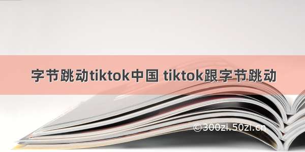 字节跳动tiktok中国 tiktok跟字节跳动