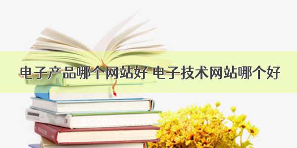 电子产品哪个网站好 电子技术网站哪个好