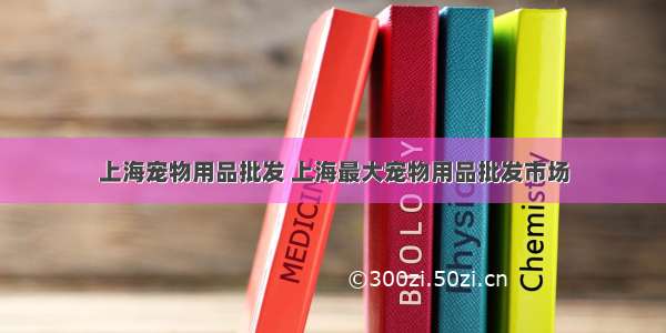 上海宠物用品批发 上海最大宠物用品批发市场