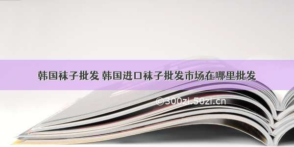 韩国袜子批发 韩国进口袜子批发市场在哪里批发